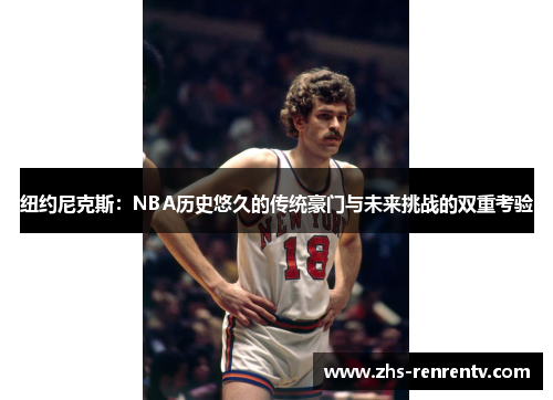 纽约尼克斯：NBA历史悠久的传统豪门与未来挑战的双重考验