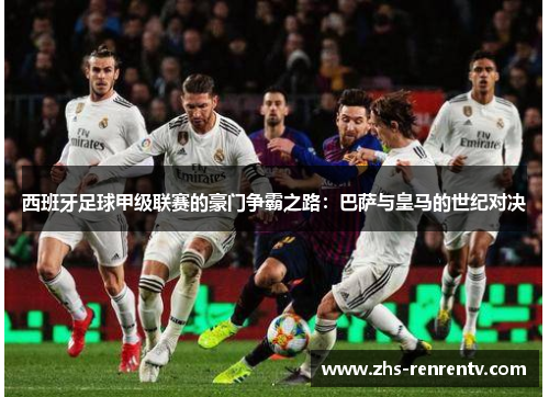 西班牙足球甲级联赛的豪门争霸之路：巴萨与皇马的世纪对决